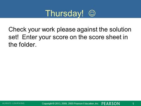 Copyright © 2013, 2009, 2005 Pearson Education, Inc. 1 Thursday! Check your work please against the solution set! Enter your score on the score sheet in.