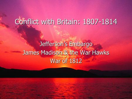 Conflict with Britain: 1807-1814 Jefferson’s Embargo James Madison & the War Hawks War of 1812.