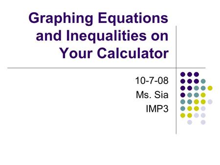Graphing Equations and Inequalities on Your Calculator 10-7-08 Ms. Sia IMP3.