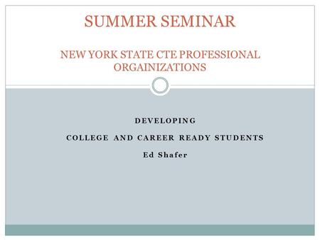 DEVELOPING COLLEGE AND CAREER READY STUDENTS Ed Shafer SUMMER SEMINAR NEW YORK STATE CTE PROFESSIONAL ORGAINIZATIONS.