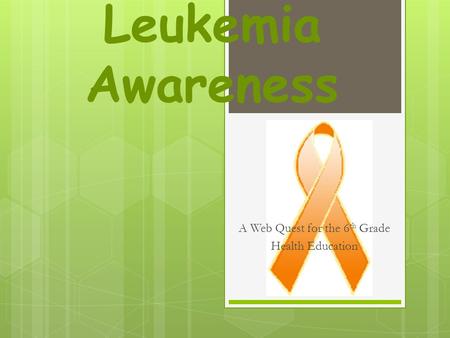 Leukemia Awareness A Web Quest for the 6 th Grade Health Education.