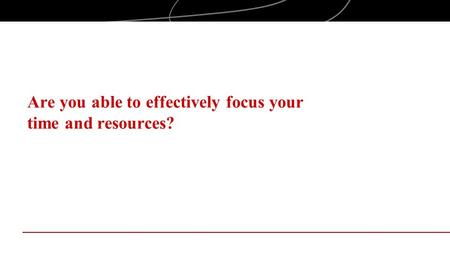 Are you able to effectively focus your time and resources?