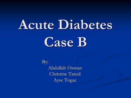 Acute Diabetes Case B By: Abdullah Osman Christine Tanzil Ayse Togac.