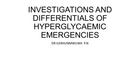 INVESTIGATIONS AND DIFFERENTIALS OF HYPERGLYCAEMIC EMERGENCIES DR ILERHUNMWUWA P.N.