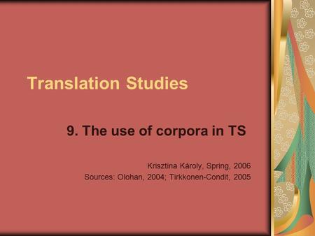 Translation Studies 9. The use of corpora in TS Krisztina Károly, Spring, 2006 Sources: Olohan, 2004; Tirkkonen-Condit, 2005.