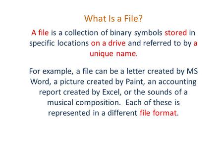 What Is a File? A file is a collection of binary symbols stored in specific locations on a drive and referred to by a unique name. For example, a file.