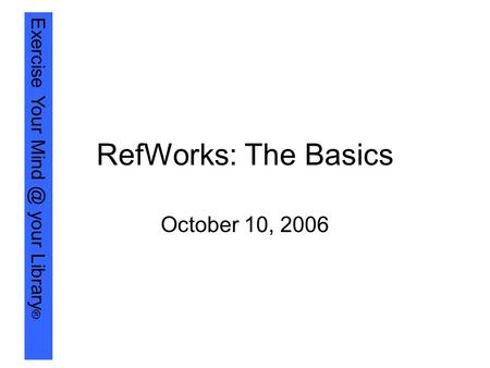 Exercise Your your Library ® RefWorks: The Basics October 10, 2006.