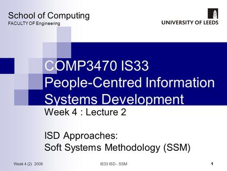 Week 4 (2) 2008IS33 ISD - SSM 1 COMP3470 IS33 People-Centred Information Systems Development Week 4 : Lecture 2 ISD Approaches: Soft Systems Methodology.