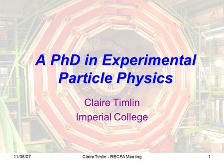 11/05/07Claire Timlin - RECFA Meeting1 A PhD in Experimental Particle Physics Claire Timlin Imperial College.