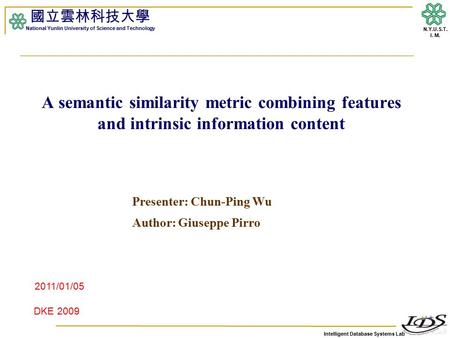 Intelligent Database Systems Lab N.Y.U.S.T. I. M. A semantic similarity metric combining features and intrinsic information content Presenter: Chun-Ping.