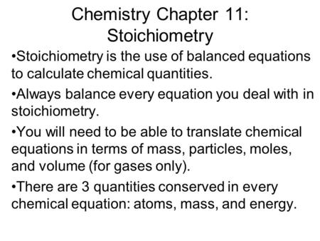 Chemistry Chapter 11: Stoichiometry Stoichiometry is the use of balanced equations to calculate chemical quantities. Always balance every equation you.