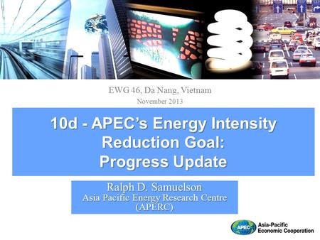 EWG 46, Da Nang, Vietnam November 2013 Ralph D. Samuelson Asia Pacific Energy Research Centre (APERC) 10d - APEC’s Energy Intensity Reduction Goal: Progress.