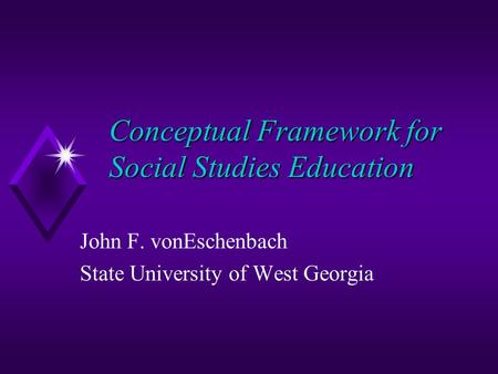 Conceptual Framework for Social Studies Education John F. vonEschenbach State University of West Georgia.