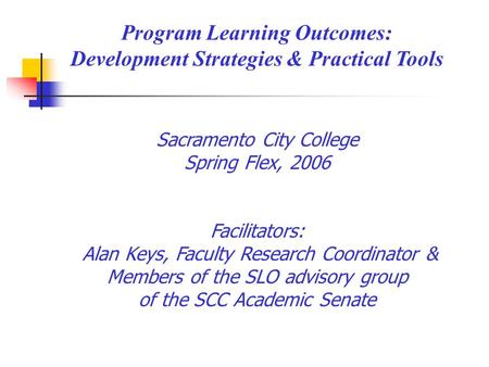 Program Learning Outcomes: Development Strategies & Practical Tools Sacramento City College Spring Flex, 2006 Facilitators: Alan Keys, Faculty Research.