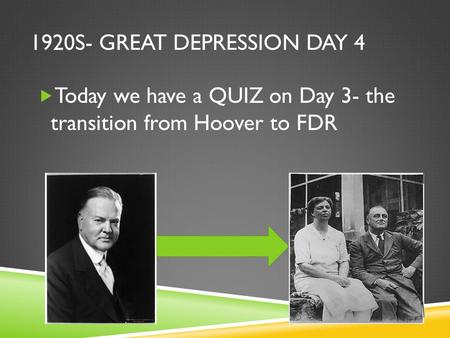 1920S- GREAT DEPRESSION DAY 4  Today we have a QUIZ on Day 3- the transition from Hoover to FDR.