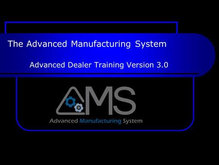 The Advanced Manufacturing System Advanced Dealer Training Version 3.0.