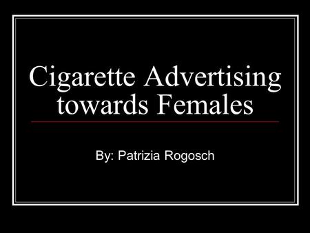 Cigarette Advertising towards Females By: Patrizia Rogosch.