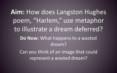 Aim: How does Langston Hughes poem, “Harlem,” use metaphor to illustrate a dream deferred? Do Now: What happens to a wasted dream? Can you think of an.