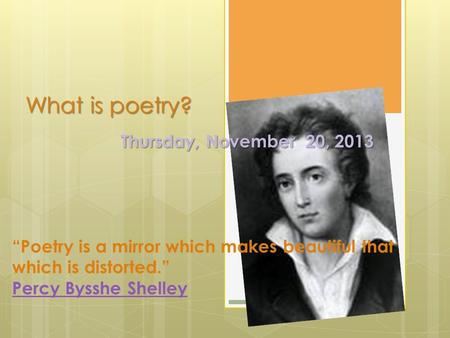 What is poetry? Thursday, November 20, 2013 “Poetry is a mirror which makes beautiful that which is distorted.” Percy Bysshe Shelley.
