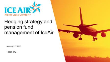 January 23 th 2015 Team FO Hedging strategy and pension fund management of IceAir.