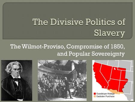 The Wilmot-Proviso, Compromise of 1850, and Popular Sovereignty.