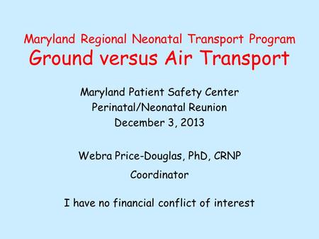 Maryland Regional Neonatal Transport Program Ground versus Air Transport Maryland Patient Safety Center Perinatal/Neonatal Reunion December 3, 2013 Webra.