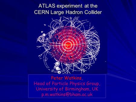 ATLAS experiment at the CERN Large Hadron Collider Peter Watkins, Head of Particle Physics Group, University of Birmingham, UK