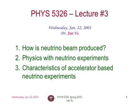 Wednesday, Jan. 22, 2003PHYS 5326, Spring 2003 Jae Yu 1 PHYS 5326 – Lecture #3 Wednesday, Jan. 22, 2003 Dr. Jae Yu 1.How is neutrino beam produced? 2.Physics.
