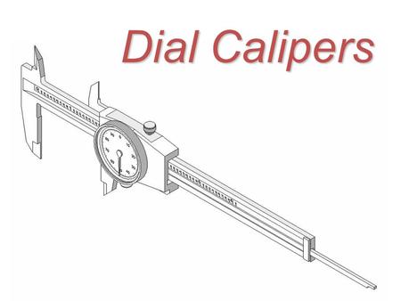 Dial Calipers. General Information Dial Calipers Dial Calipers are arguably the most common and versatile of all the precision measuring tools used by.