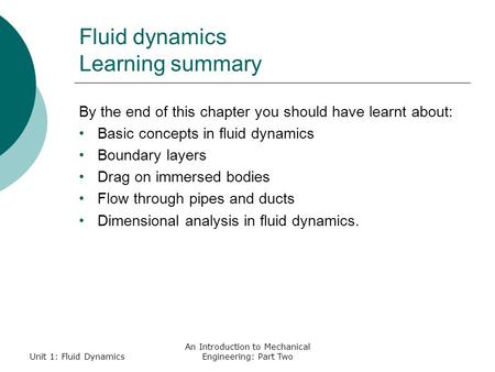 Unit 1: Fluid Dynamics An Introduction to Mechanical Engineering: Part Two Fluid dynamics Learning summary By the end of this chapter you should have learnt.