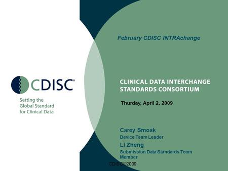 CDISC©2009 February CDISC INTRAchange Carey Smoak Device Team Leader Li Zheng Submission Data Standards Team Member Thurday, April 2, 2009.