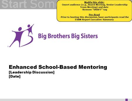Start Something Enhanced School-Based Mentoring [Leadership Discussion] [Date] ™ Modify this slide: -Insert audience (e.g., Board Meeting, Senior Leadership.
