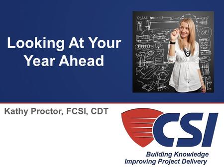The Construction Specifications Institute Looking At Your Year Ahead Kathy Proctor, FCSI, CDT.