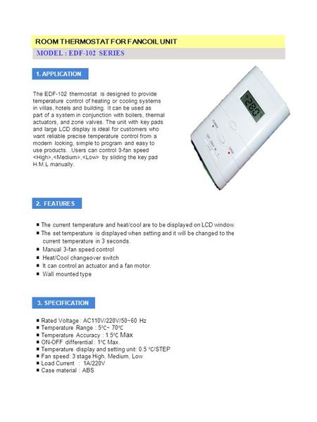 MODEL : EDF-102 SERIES 1. APPLICATION The EDF-102 thermostat is designed to provide temperature control of heating or cooling systems in villas, hotels.