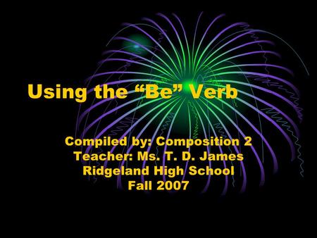 Using the “Be” Verb Compiled by: Composition 2 Teacher: Ms. T. D. James Ridgeland High School Fall 2007.