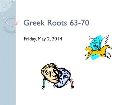 Greek Roots 63-70 Friday, May 2, 2014.
