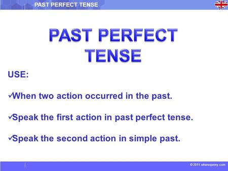 © 2011 wheresjenny.com PAST PERFECT TENSE USE: When two action occurred in the past. Speak the first action in past perfect tense. Speak the second action.
