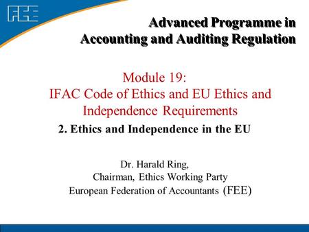 Module 19: IFAC Code of Ethics and EU Ethics and Independence Requirements 2. Ethics and Independence in the EU Dr. Harald Ring, Chairman, Ethics Working.