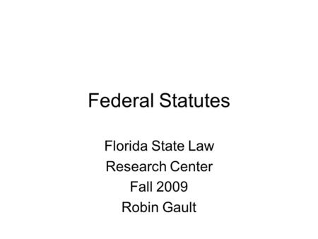 Federal Statutes Florida State Law Research Center Fall 2009 Robin Gault.