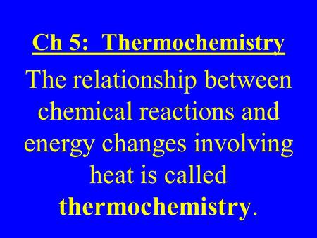 Ch 5: Thermochemistry The relationship between chemical reactions and energy changes involving heat is called thermochemistry.