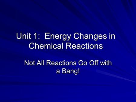 Unit 1: Energy Changes in Chemical Reactions Not All Reactions Go Off with a Bang!