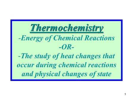 1 Thermochemistry -Energy of Chemical Reactions -OR- -The study of heat changes that occur during chemical reactions and physical changes of state.