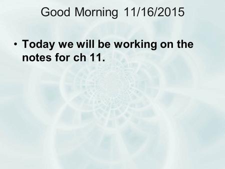Good Morning 11/16/2015 Today we will be working on the notes for ch 11.