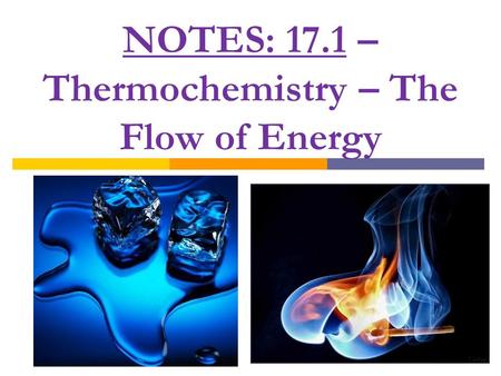 NOTES: 17.1 – Thermochemistry – The Flow of Energy