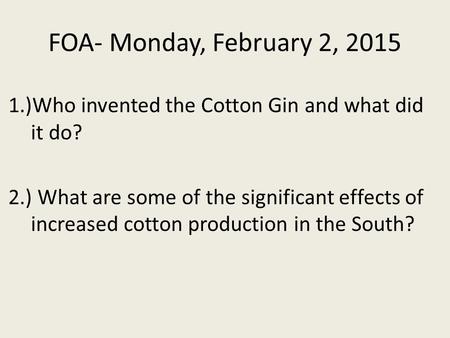 FOA- Monday, February 2, 2015 1.)Who invented the Cotton Gin and what did it do? 2.) What are some of the significant effects of increased cotton production.
