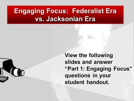 View the following slides and answer “Part 1: Engaging Focus” questions in your student handout. Engaging Focus: Federalist Era vs. Jacksonian Era.
