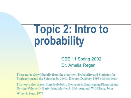 Topic 2: Intro to probability CEE 11 Spring 2002 Dr. Amelia Regan These notes draw liberally from the class text, Probability and Statistics for Engineering.