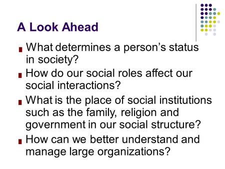 █ What determines a person’s status in society? A Look Ahead █ How do our social roles affect our social interactions? █ What is the place of social institutions.