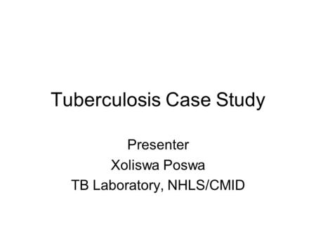 Tuberculosis Case Study Presenter Xoliswa Poswa TB Laboratory, NHLS/CMID.