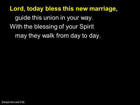 Lord, today bless this new marriage, guide this union in your way. With the blessing of your Spirit may they walk from day to day. [Sing to the Lord 518]